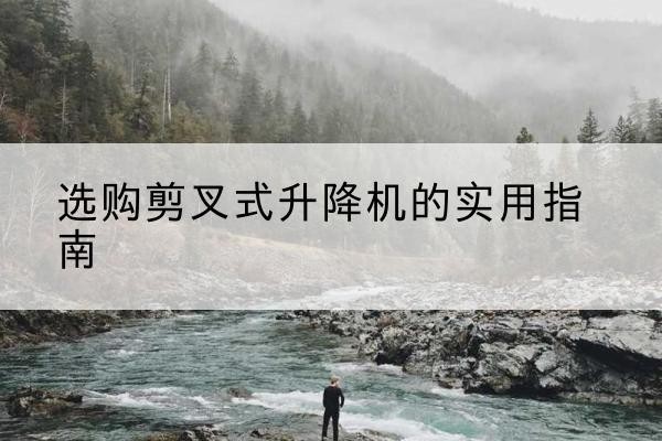 道真剪叉式升降机怎么选-选购剪叉式升降机的实用指南
