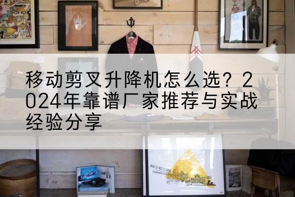 道真升降平台厂家推荐-移动剪叉升降机怎么选？2024年靠谱厂家推荐与实战经验分享