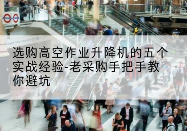 道真高空作业升降机厂家-选购高空作业升降机的五个实战经验-老采购手把手教你避坑