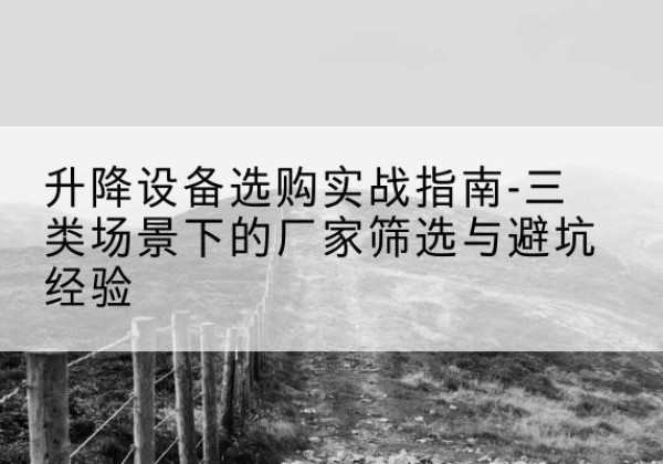 道真移动式升降机厂家推荐-升降设备选购实战指南-三类场景下的厂家筛选与避坑经验