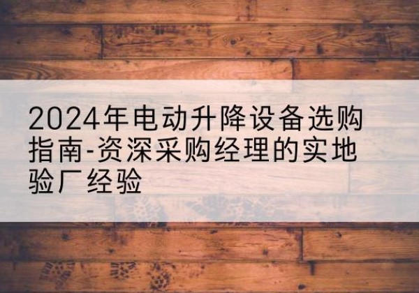 道真电动剪叉升降平台厂家-2024年电动升降设备选购指南-资深采购经理的实地验厂经验