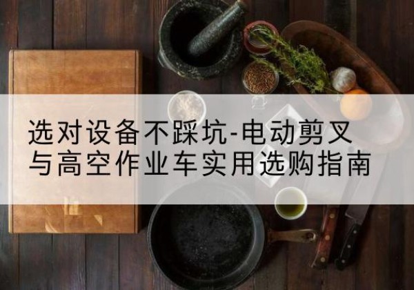 道真电动剪叉升降平台怎么选-选对设备不踩坑-电动剪叉与高空作业车实用选购指南