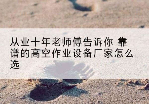 道真高空作业升降机厂家推荐-从业十年老师傅告诉你 靠谱的高空作业设备厂家怎么选