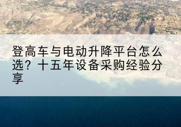 道真登高车厂家厂家-登高车与电动升降平台怎么选？十五年设备采购经验分享
