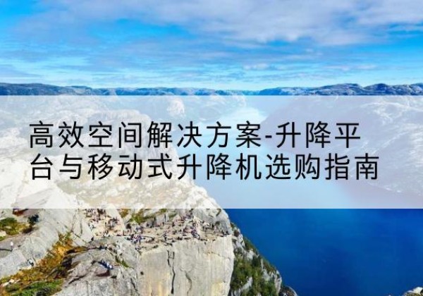 道真升降平台厂家-*空间解决方案-升降平台与移动式升降机选购指南