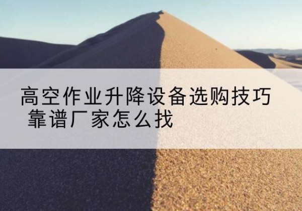 道真电动升降平台厂家推荐-高空作业升降设备选购技巧 靠谱厂家怎么找