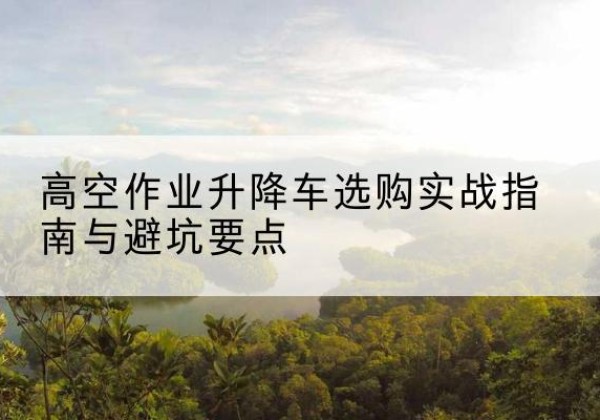道真升降车怎么选-高空作业升降车选购实战指南与避坑要点