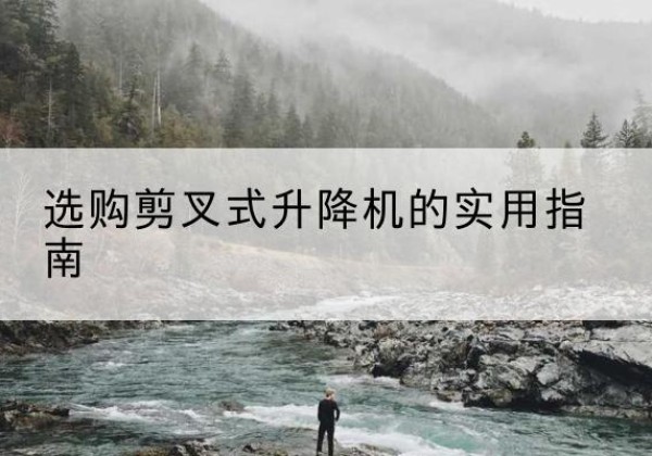 道真剪叉式升降机怎么选-选购剪叉式升降机的实用指南