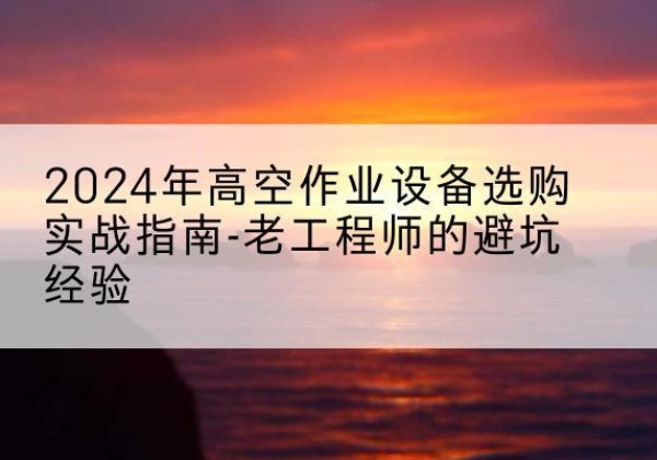 道真高空作业升降机厂家推荐-2024年高空作业设备选购实战指南-老工程师的避坑经验