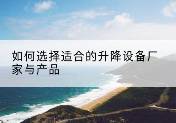 道真电动升降平台厂家-如何选择适合的升降设备厂家与产品